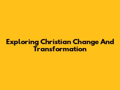 Exploring Christian Change And Transformation