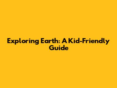 Exploring Earth: A Kid-Friendly Guide