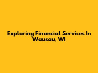 Exploring Financial Services In Wausau, WI