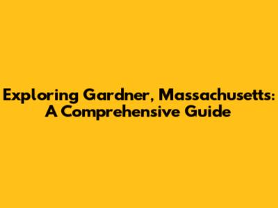 Exploring Gardner, Massachusetts: A Comprehensive Guide
