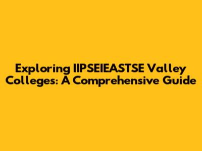 Exploring IIPSEIEASTSE Valley Colleges: A Comprehensive Guide