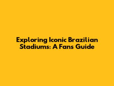 Exploring Iconic Brazilian Stadiums: A Fan's Guide