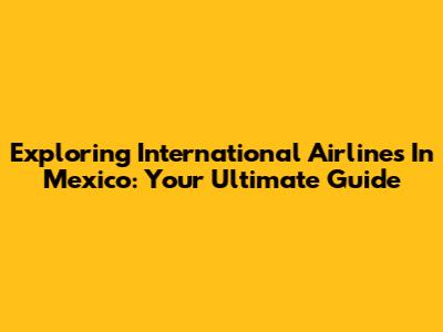 Exploring International Airlines In Mexico: Your Ultimate Guide