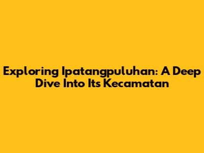 Exploring Ipatangpuluhan: A Deep Dive Into Its Kecamatan