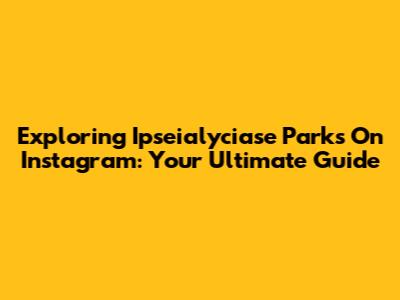 Exploring Ipseialyciase Parks On Instagram: Your Ultimate Guide