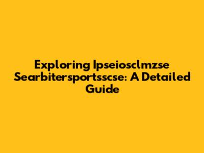 Exploring Ipseiosclmzse Searbitersportsscse: A Detailed Guide