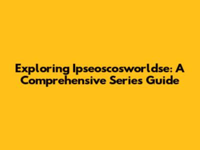 Exploring Ipseoscosworldse: A Comprehensive Series Guide