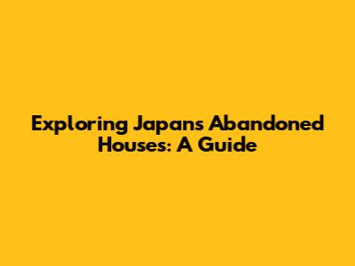 Exploring Japan's Abandoned Houses: A Guide