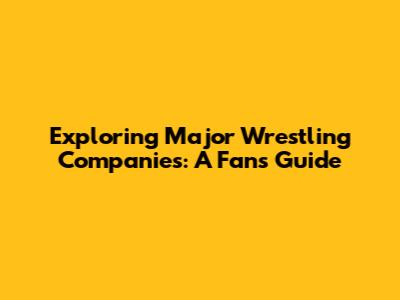 Exploring Major Wrestling Companies: A Fan's Guide