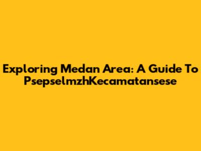 Exploring Medan Area: A Guide To PsepselmzhKecamatansese