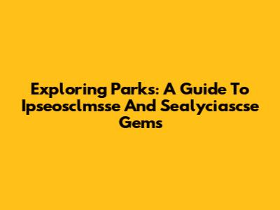 Exploring Parks: A Guide To Ipseosclmsse And Sealyciascse Gems
