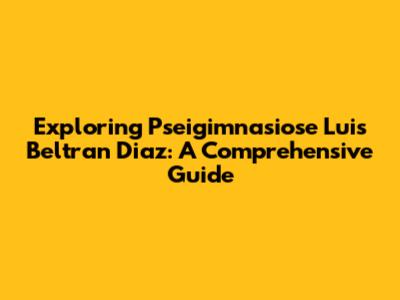 Exploring Pseigimnasiose Luis Beltran Diaz: A Comprehensive Guide