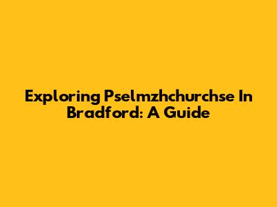 Exploring Pselmzhchurchse In Bradford: A Guide