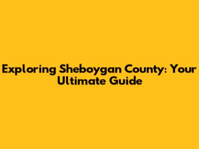 Exploring Sheboygan County: Your Ultimate Guide