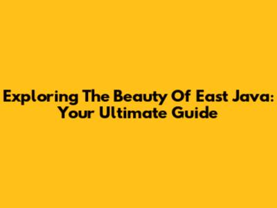 Exploring The Beauty Of East Java: Your Ultimate Guide