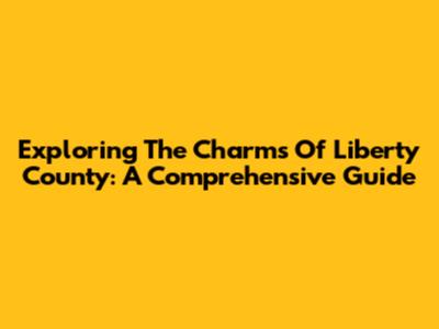 Exploring The Charms Of Liberty County: A Comprehensive Guide