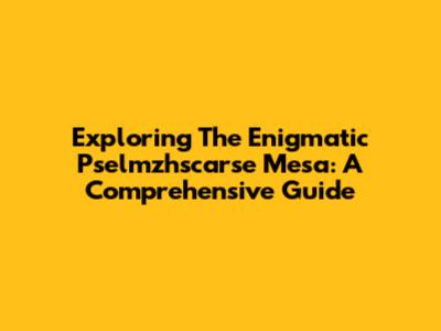 Exploring The Enigmatic Pselmzhscarse Mesa: A Comprehensive Guide