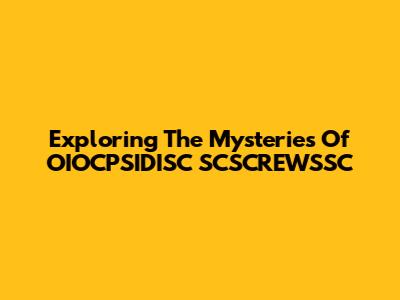 Exploring The Mysteries Of OIOCPSIDISC SCSCREWSSC