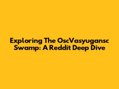 Exploring The OscVasyugansc Swamp: A Reddit Deep Dive