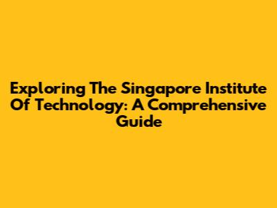 Exploring The Singapore Institute Of Technology: A Comprehensive Guide