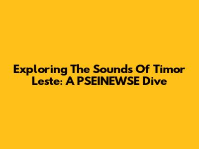 Exploring The Sounds Of Timor Leste: A PSEINEWSE Dive