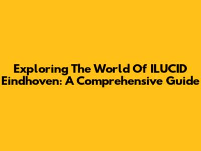 Exploring The World Of ILUCID Eindhoven: A Comprehensive Guide