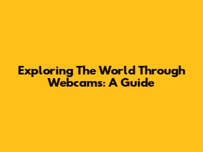 Exploring The World Through Webcams: A Guide