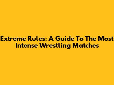 Extreme Rules: A Guide To The Most Intense Wrestling Matches