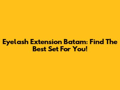Eyelash Extension Batam: Find The Best Set For You!