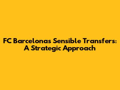 FC Barcelona's Sensible Transfers: A Strategic Approach