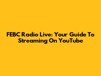 FEBC Radio Live: Your Guide To Streaming On YouTube