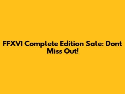FFXVI Complete Edition Sale: Don't Miss Out!