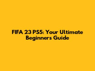 FIFA 23 PS5: Your Ultimate Beginner's Guide