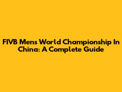 FIVB Men's World Championship In China: A Complete Guide