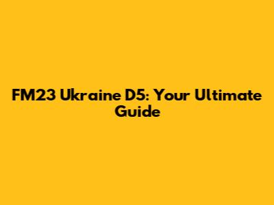 FM23 Ukraine D5: Your Ultimate Guide