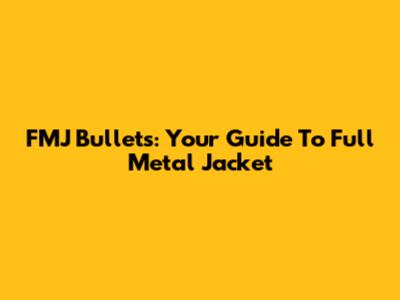 FMJ Bullets: Your Guide To Full Metal Jacket