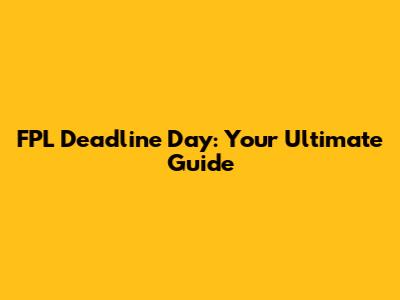 FPL Deadline Day: Your Ultimate Guide