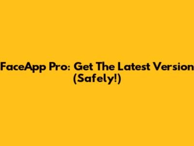 FaceApp Pro: Get The Latest Version (Safely!)