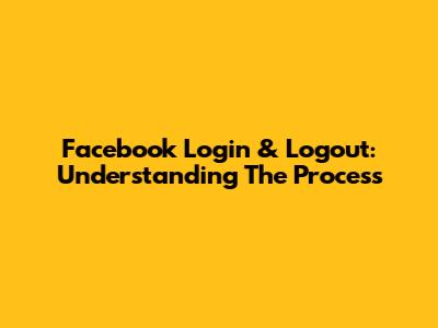 Facebook Login & Logout: Understanding The Process