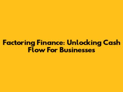 Factoring Finance: Unlocking Cash Flow For Businesses