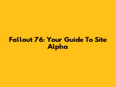 Fallout 76: Your Guide To Site Alpha