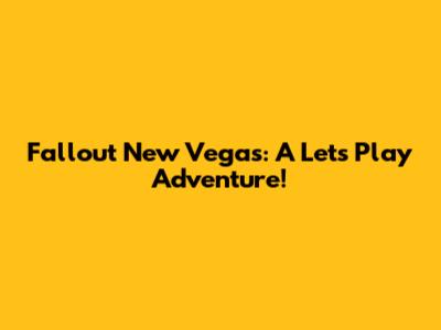 Fallout New Vegas: A Let's Play Adventure!