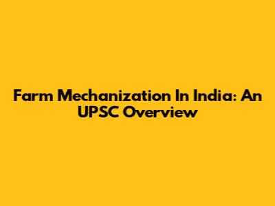 Farm Mechanization In India: An UPSC Overview