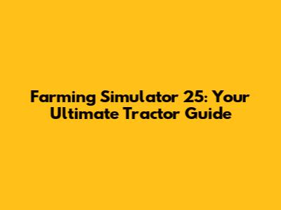 Farming Simulator 25: Your Ultimate Tractor Guide