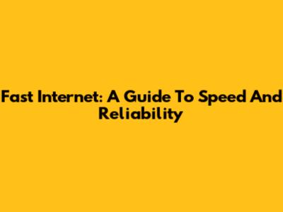 Fast Internet: A Guide To Speed And Reliability