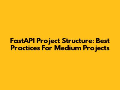 FastAPI Project Structure: Best Practices For Medium Projects