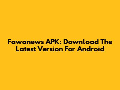 Fawanews APK: Download The Latest Version For Android