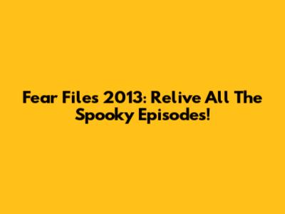 Fear Files 2013: Relive All The Spooky Episodes!
