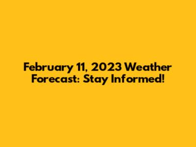 February 11, 2023 Weather Forecast: Stay Informed!