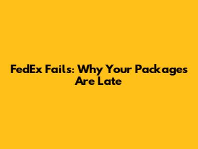 FedEx Fails: Why Your Packages Are Late